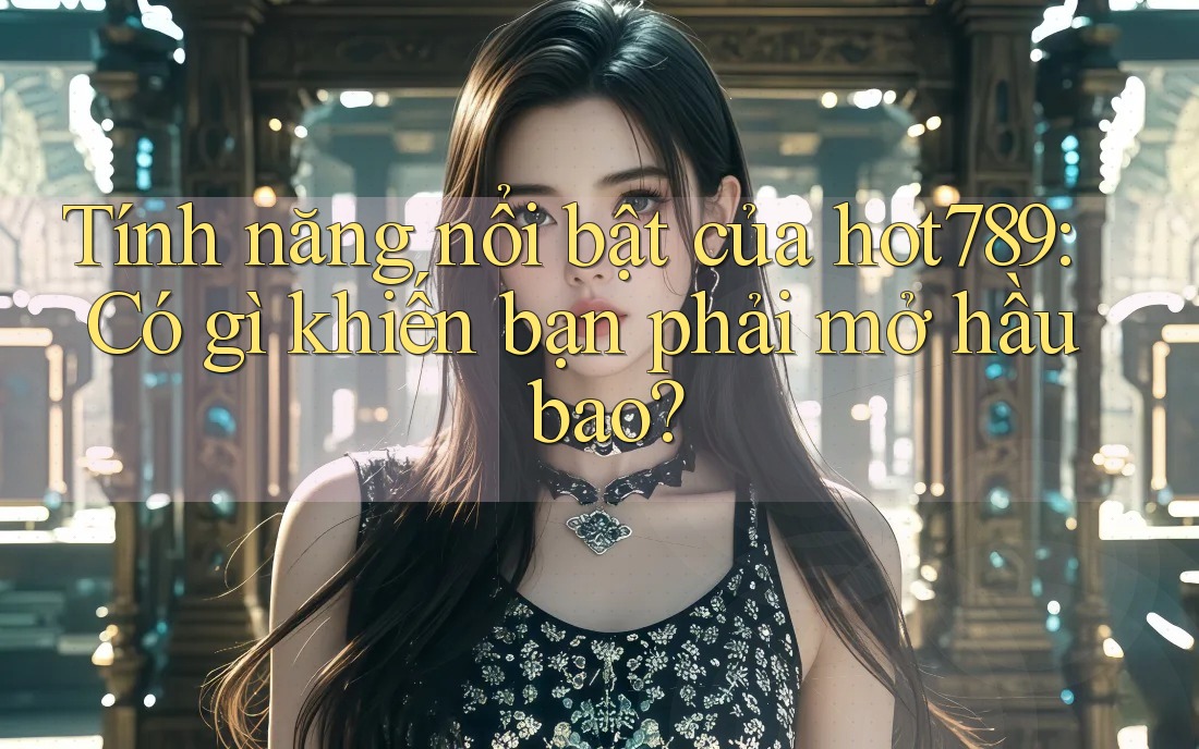 Tính năng nổi bật của hot789: Có gì khiến bạn phải mở hầu bao?