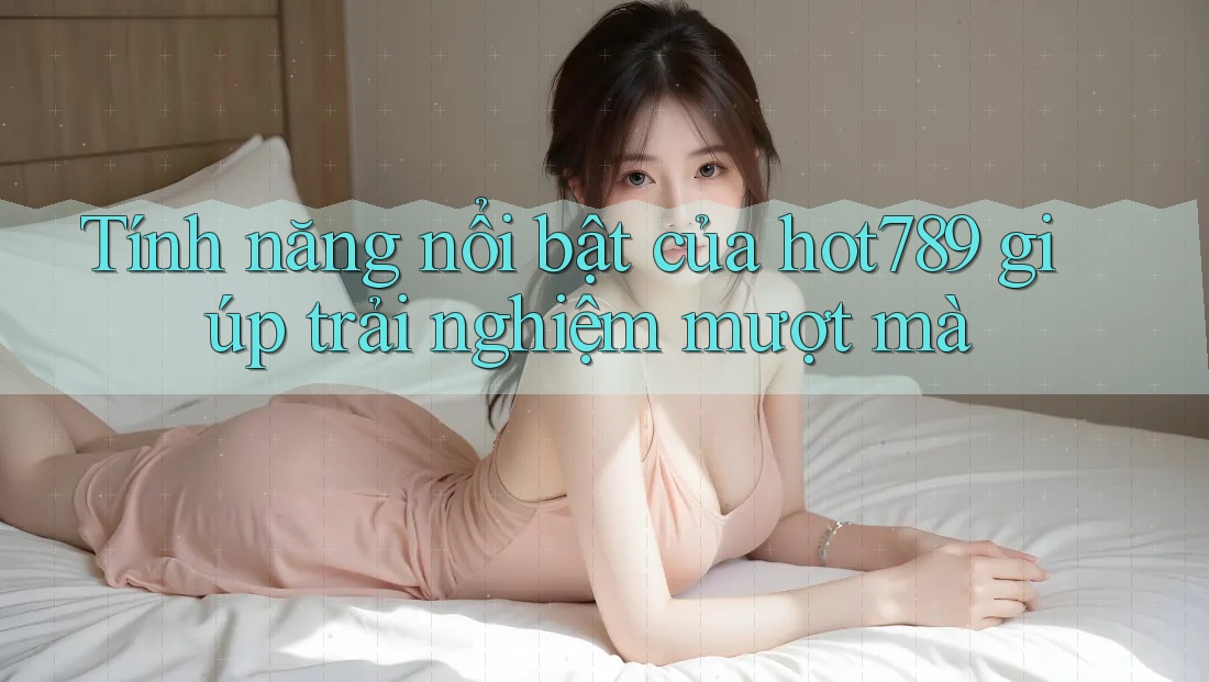 Tính năng nổi bật của hot789 giúp trải nghiệm mượt mà Tính năng nổi bật của hot789 giúp trải nghiệm mượt mà