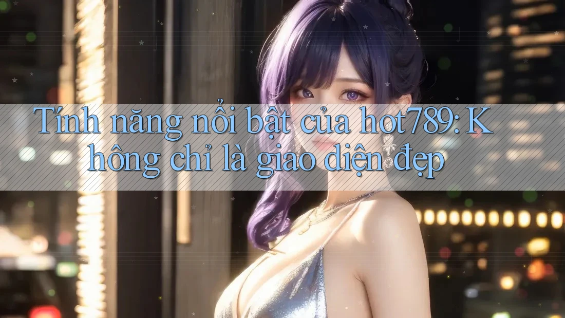 Tính năng nổi bật của hot789: Không chỉ là giao diện đẹp Tính năng nổi bật của hot789: Không chỉ là giao diện đẹp