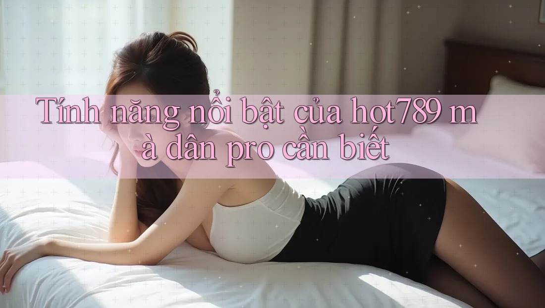 Tính năng nổi bật của hot789 mà dân pro cần biết Tính năng nổi bật của hot789 mà dân pro cần biết
