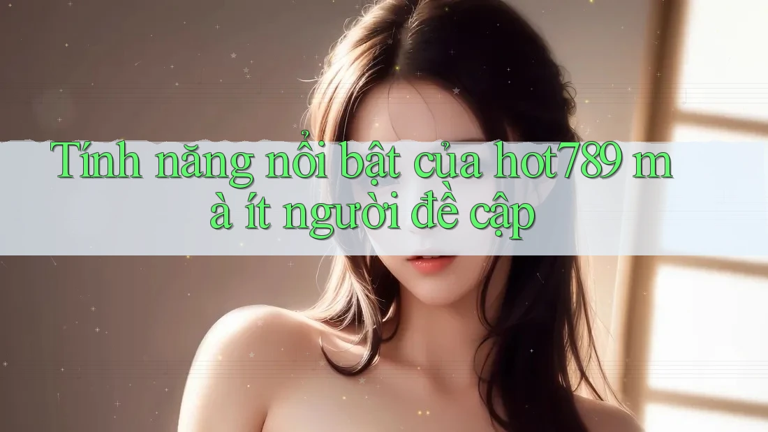 Tính năng nổi bật của hot789 mà ít người đề cập Tính năng nổi bật của hot789 mà ít người đề cập
