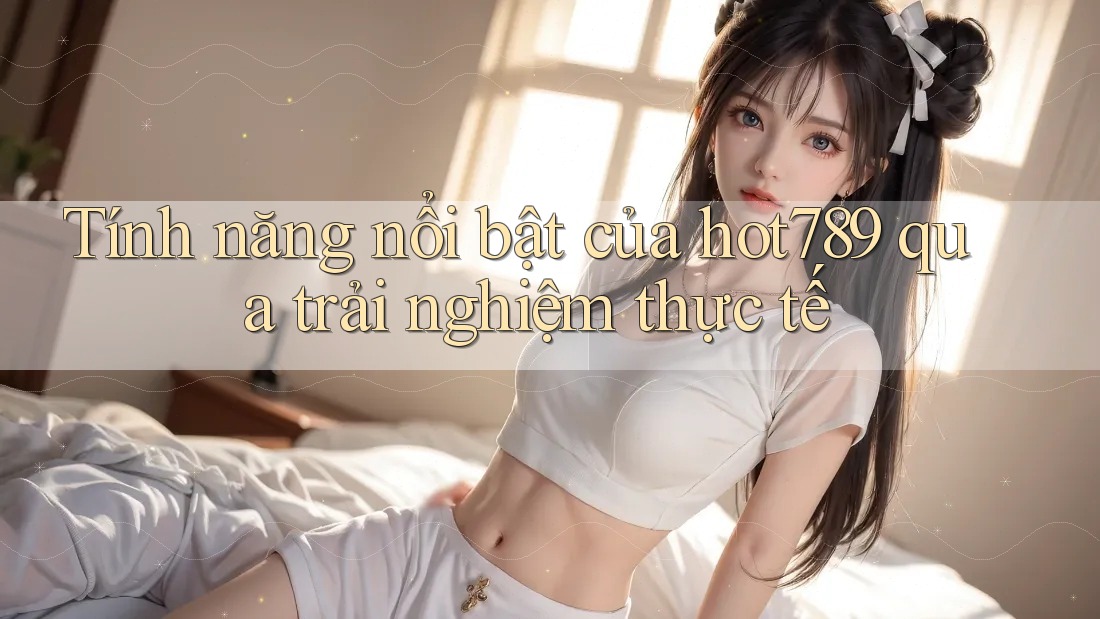 Tính năng nổi bật của hot789 qua trải nghiệm thực tế Tính năng nổi bật của hot789 qua trải nghiệm thực tế
