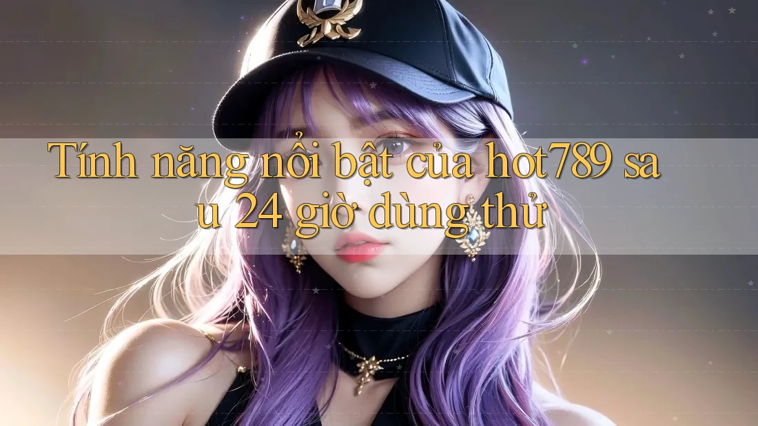 Tính năng nổi bật của hot789 sau 24 giờ dùng thử Tính năng nổi bật của hot789 sau 24 giờ dùng thử