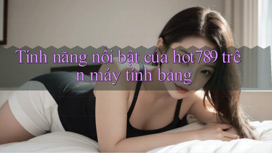 Tính năng nổi bật của hot789 trên máy tính bảng Tính năng nổi bật của hot789 trên máy tính bảng