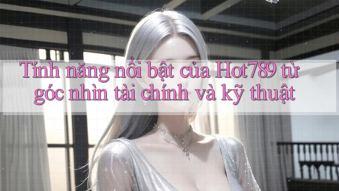 Tính năng nổi bật của Hot789 từ góc nhìn tài chính và kỹ thuật