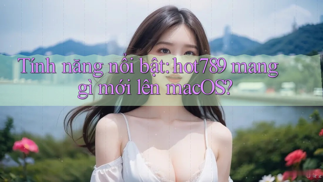 Tính năng nổi bật: hot789 mang gì mới lên macOS? Tính năng nổi bật: hot789 mang gì mới lên macOS?