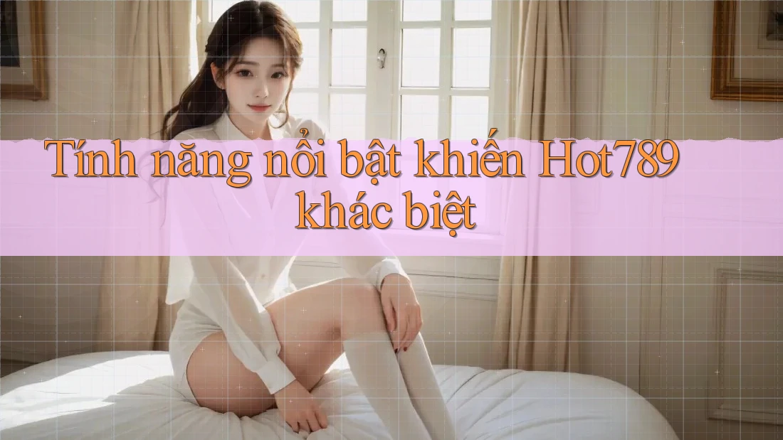 Tính năng nổi bật khiến Hot789 khác biệt