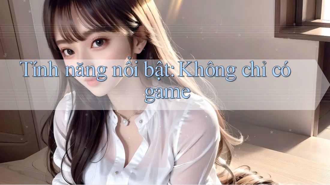 Tính năng nổi bật: Không chỉ có game Tính năng nổi bật: Không chỉ có game
