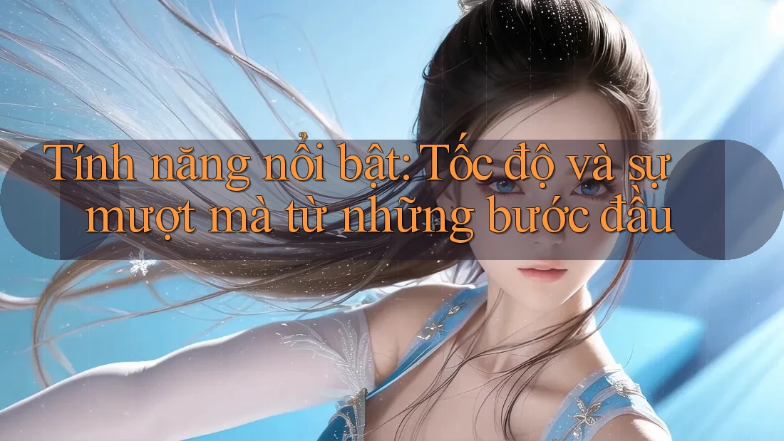 Tính năng nổi bật: Tốc độ và sự mượt mà từ những bước đầu