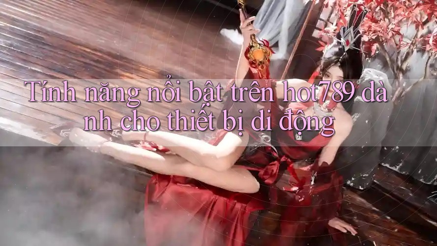 Tính năng nổi bật trên hot789 dành cho thiết bị di động