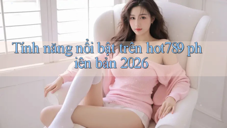Tính năng nổi bật trên hot789 phiên bản 2026 Tính năng nổi bật trên hot789 phiên bản 2026