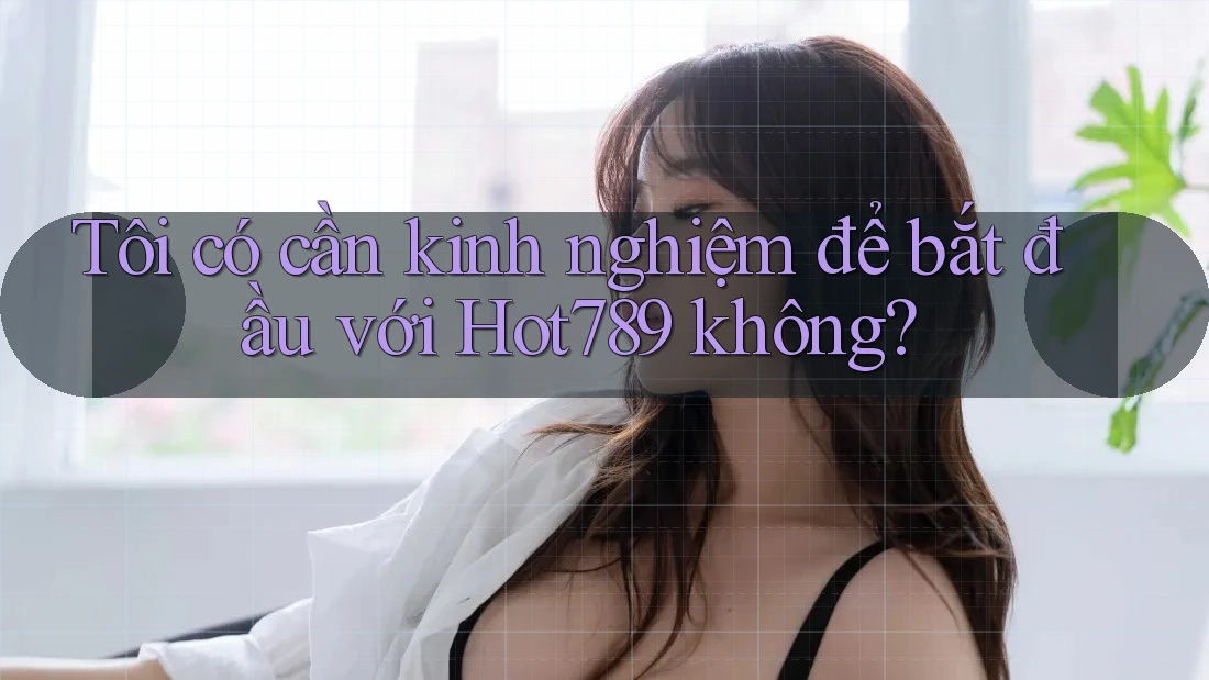 Tôi có cần kinh nghiệm để bắt đầu với Hot789 không? Tôi có cần kinh nghiệm để bắt đầu với Hot789 không?