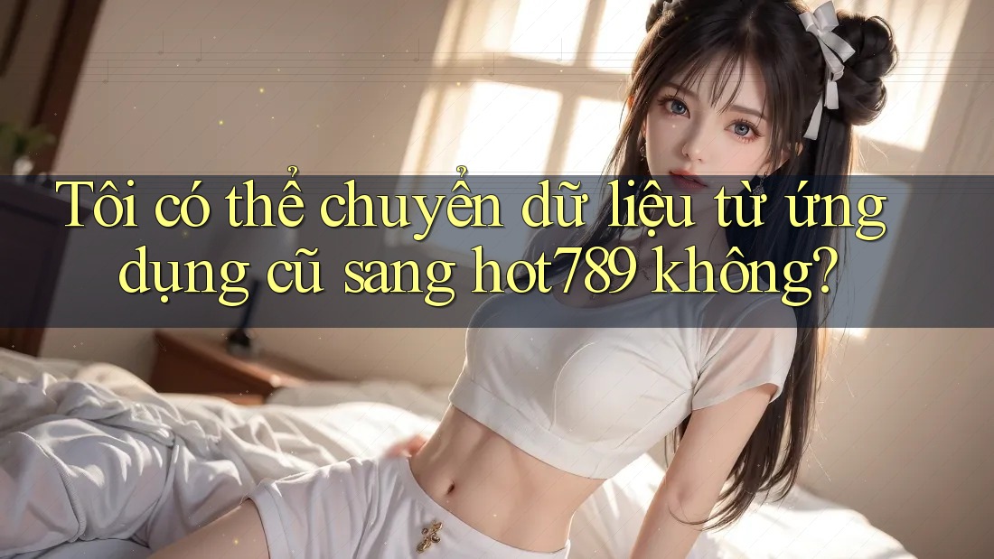 Tôi có thể chuyển dữ liệu từ ứng dụng cũ sang hot789 không? Tôi có thể chuyển dữ liệu từ ứng dụng cũ sang hot789 không?