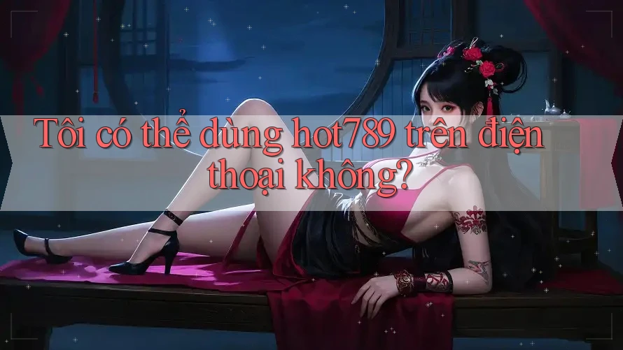 Tôi có thể dùng hot789 trên điện thoại không? Tôi có thể dùng hot789 trên điện thoại không?