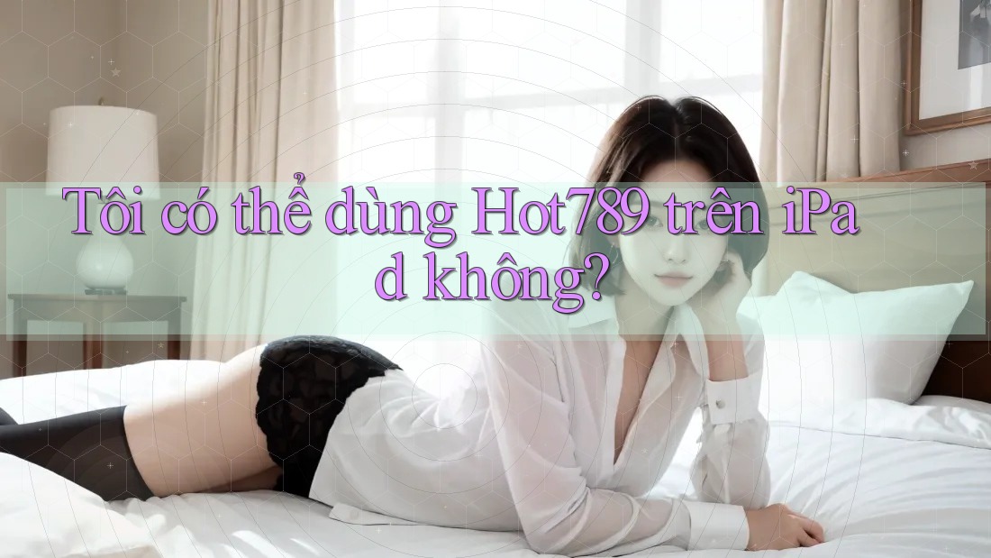 Tôi có thể dùng Hot789 trên iPad không? Tôi có thể dùng Hot789 trên iPad không?
