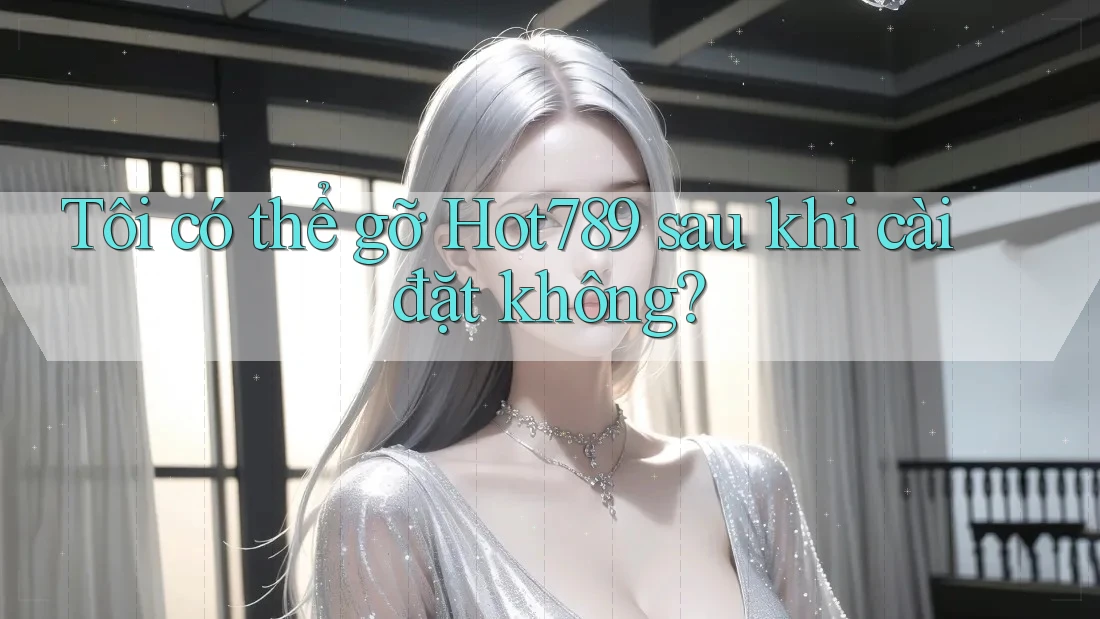Tôi có thể gỡ Hot789 sau khi cài đặt không? Tôi có thể gỡ Hot789 sau khi cài đặt không?