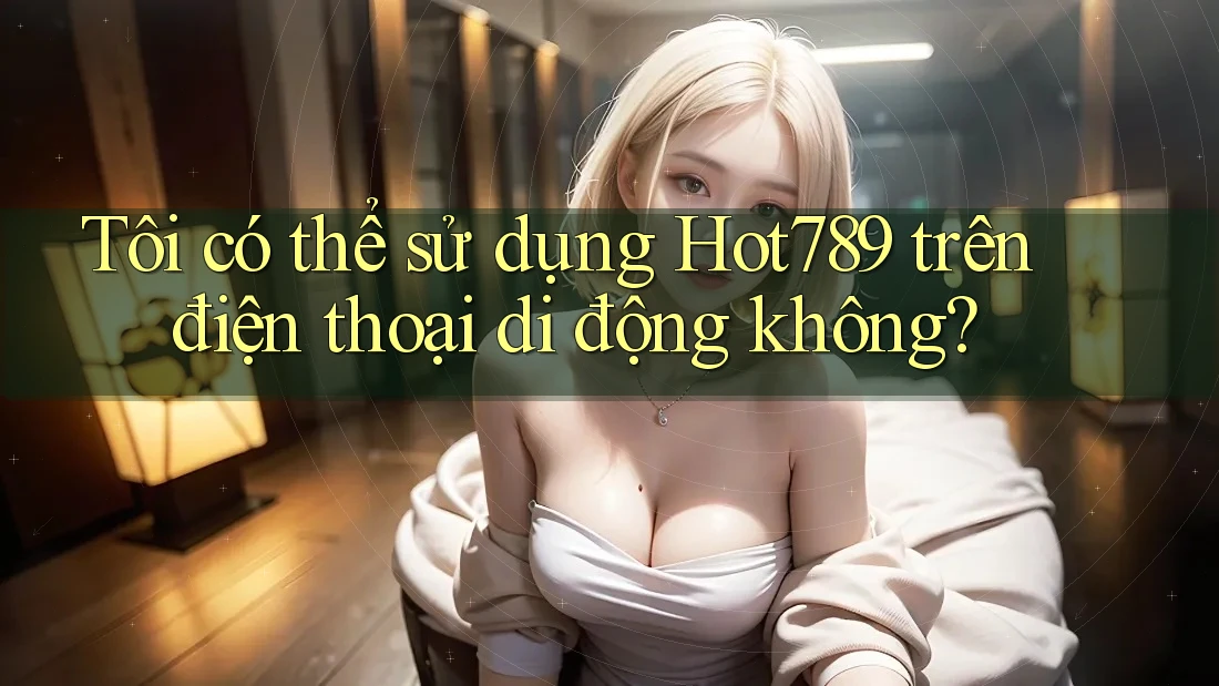 Tôi có thể sử dụng Hot789 trên điện thoại di động không? Tôi có thể sử dụng Hot789 trên điện thoại di động không?