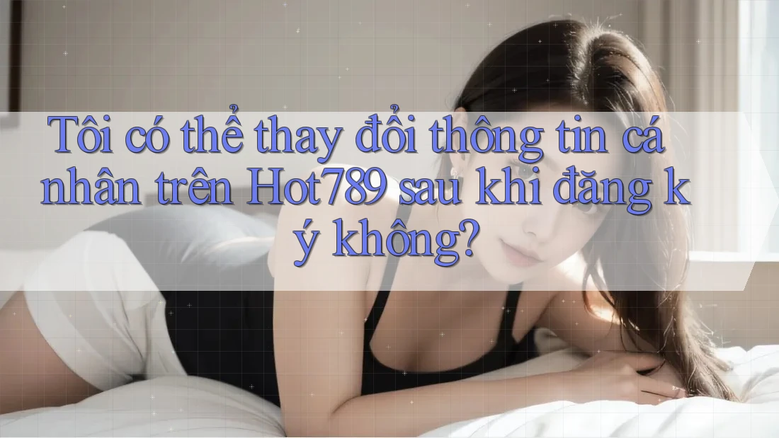 Tôi có thể thay đổi thông tin cá nhân trên Hot789 sau khi đăng ký không? Tôi có thể thay đổi thông tin cá nhân trên Hot789 sau khi đăng ký không?