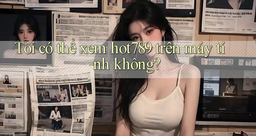 Tôi có thể xem hot789 trên máy tính không? Tôi có thể xem hot789 trên máy tính không?
