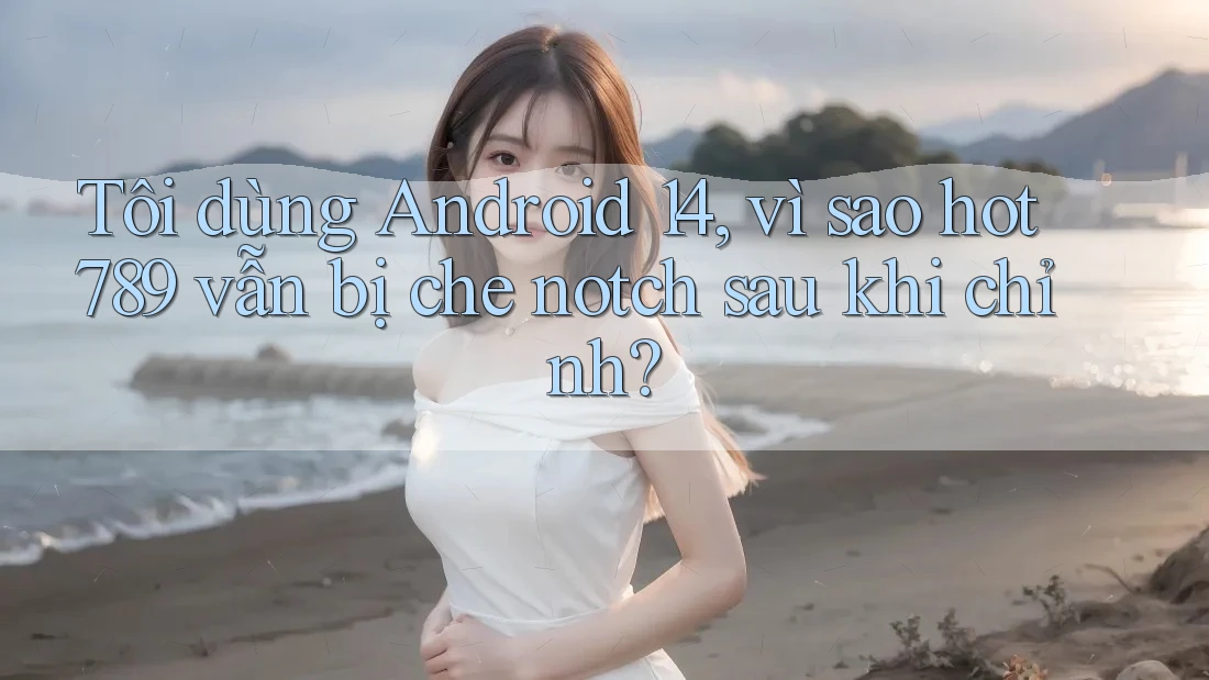 Tôi dùng Android 14, vì sao hot789 vẫn bị che notch sau khi chỉnh? Tôi dùng Android 14, vì sao hot789 vẫn bị che notch sau khi chỉnh?