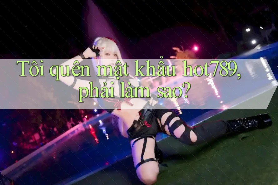 Tôi quên mật khẩu hot789, phải làm sao? Tôi quên mật khẩu hot789, phải làm sao?