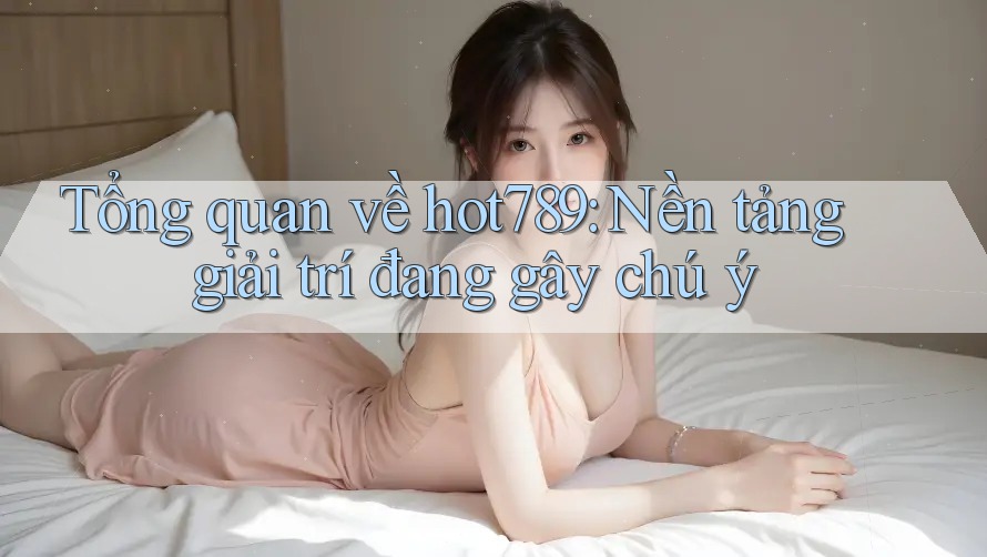Tổng quan về hot789: Nền tảng giải trí đang gây chú ý