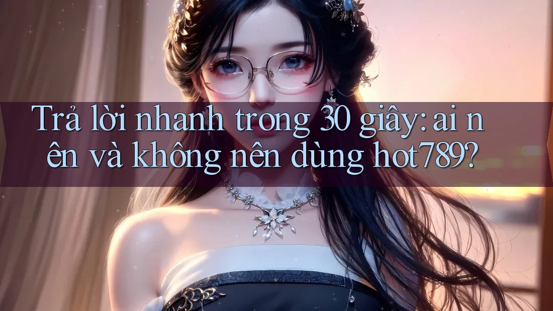 Trả lời nhanh trong 30 giây: ai nên và không nên dùng hot789? Trả lời nhanh trong 30 giây: ai nên và không nên dùng hot789?