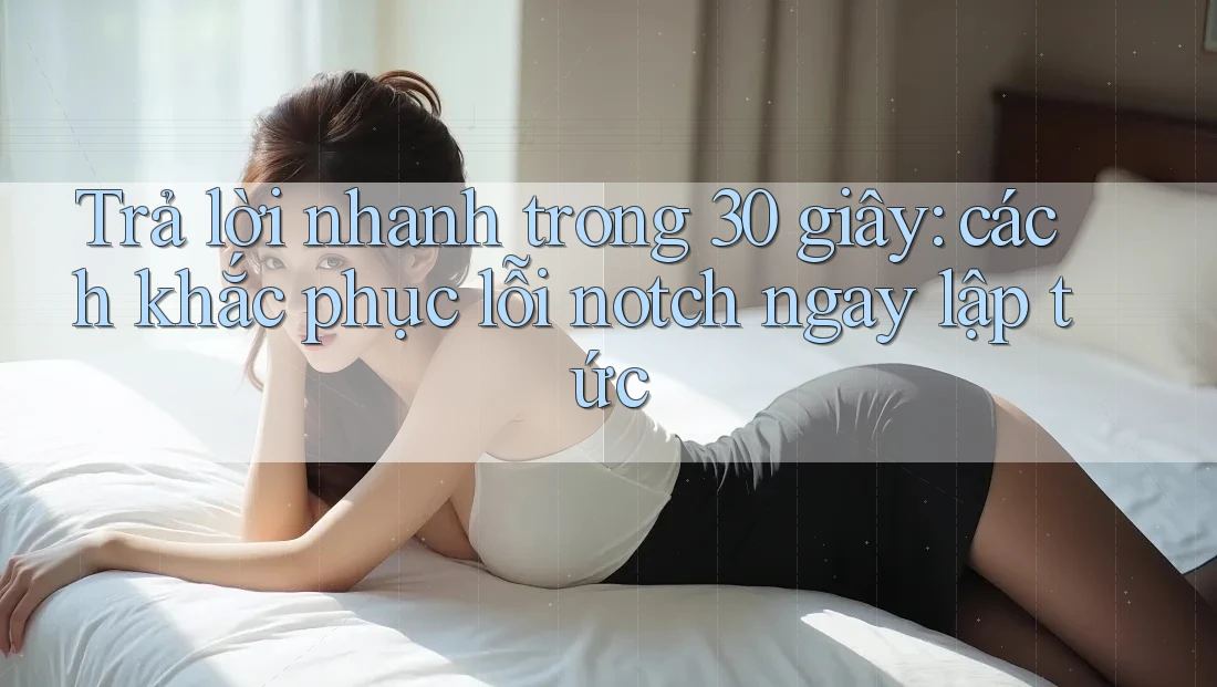 Trả lời nhanh trong 30 giây: cách khắc phục lỗi notch ngay lập tức Trả lời nhanh trong 30 giây: cách khắc phục lỗi notch ngay lập tức