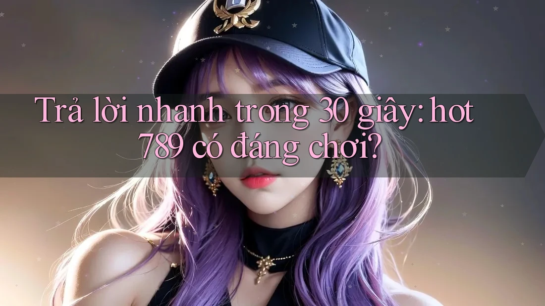 Trả lời nhanh trong 30 giây: hot789 có đáng chơi?
