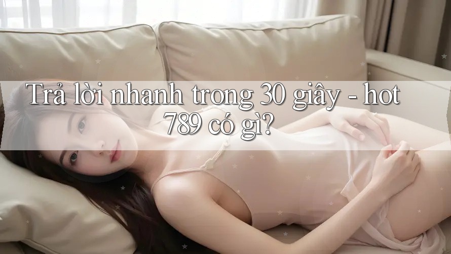Trả lời nhanh trong 30 giây - hot789 có gì?