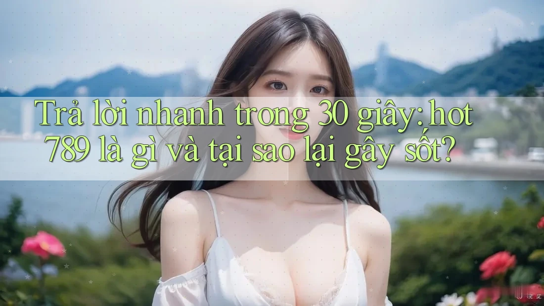 Trả lời nhanh trong 30 giây: hot789 là gì và tại sao lại gây sốt?