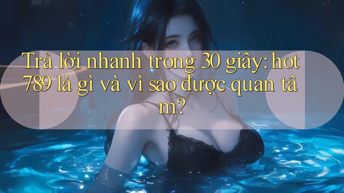 Trả lời nhanh trong 30 giây: hot789 là gì và vì sao được quan tâm? Trả lời nhanh trong 30 giây: hot789 là gì và vì sao được quan tâm?