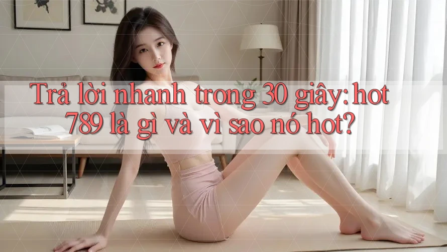 Trả lời nhanh trong 30 giây: hot789 là gì và vì sao nó hot?