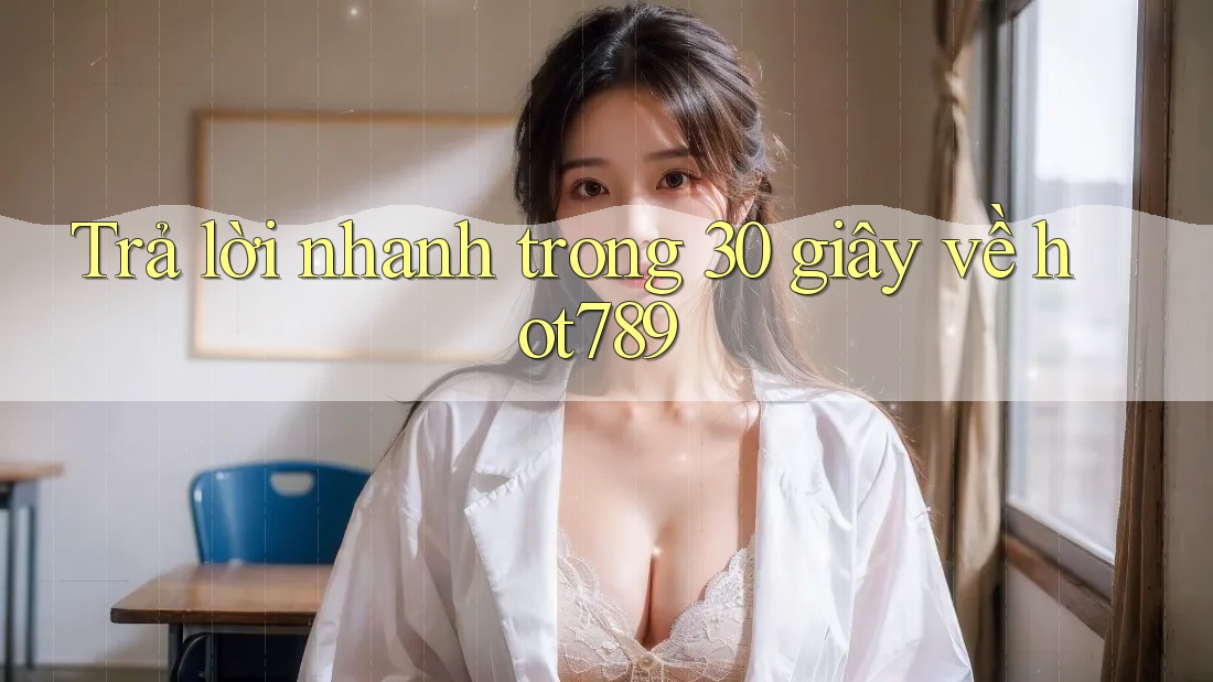 Trả lời nhanh trong 30 giây về hot789 Trả lời nhanh trong 30 giây về hot789