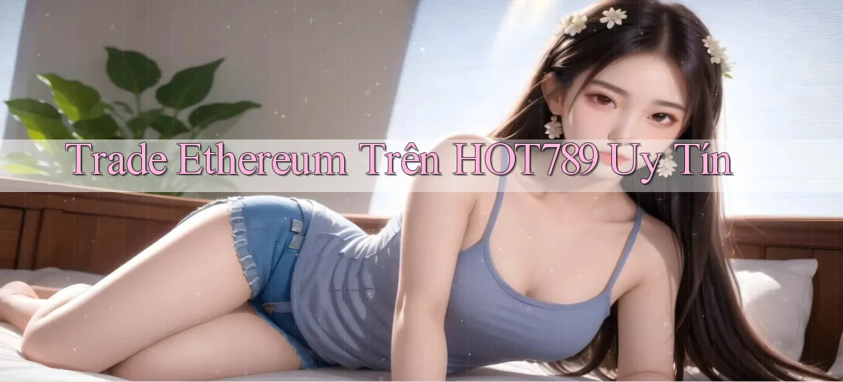 trade ethereum trên hot789 uy tín