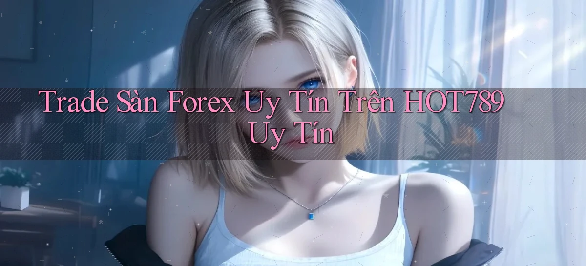 trade sàn forex uy tín trên hot789 uy tín