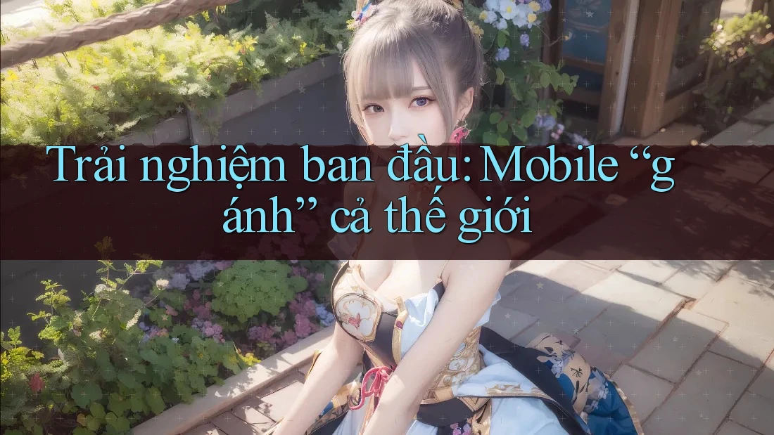 Trải nghiệm ban đầu: Mobile “gánh” cả thế giới Trải nghiệm ban đầu: Mobile “gánh” cả thế giới