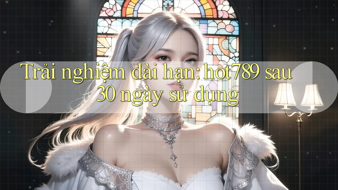 Trải nghiệm dài hạn: hot789 sau 30 ngày sử dụng