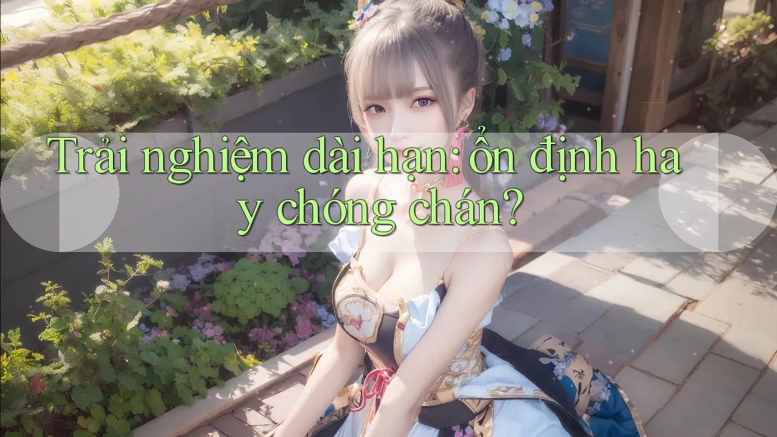 Trải nghiệm dài hạn – Ổn định hay chóng chán?