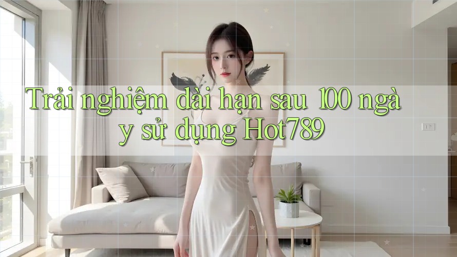 Trải nghiệm dài hạn sau 100 ngày sử dụng Hot789 Trải nghiệm dài hạn sau 100 ngày sử dụng Hot789