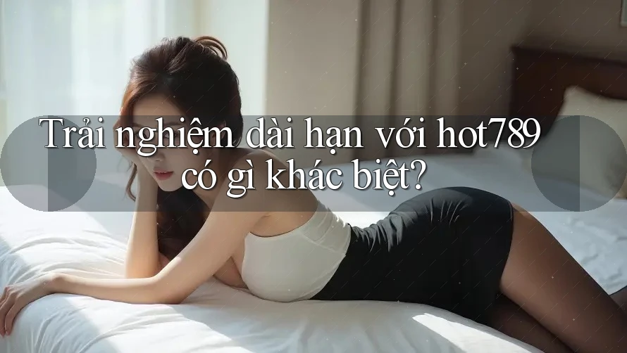 Trải nghiệm dài hạn với hot789 có gì khác biệt? Trải nghiệm dài hạn với hot789 có gì khác biệt?