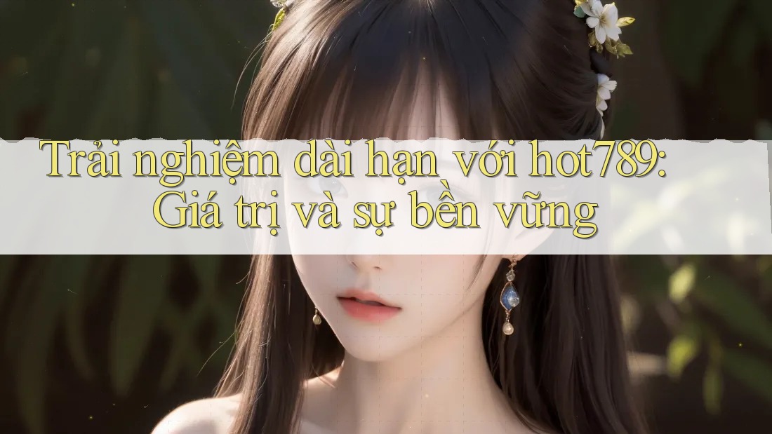 Trải nghiệm dài hạn với hot789: Giá trị và sự bền vững Trải nghiệm dài hạn với hot789: Giá trị và sự bền vững