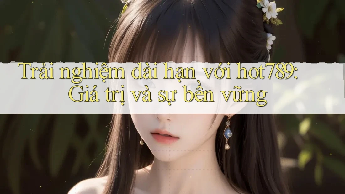 Trải nghiệm dài hạn với hot789: Giá trị và sự bền vững