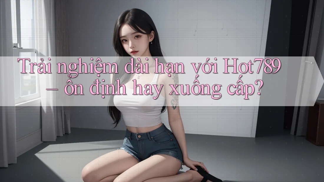Trải nghiệm dài hạn với Hot789 – ổn định hay xuống cấp? Trải nghiệm dài hạn với Hot789 – ổn định hay xuống cấp?