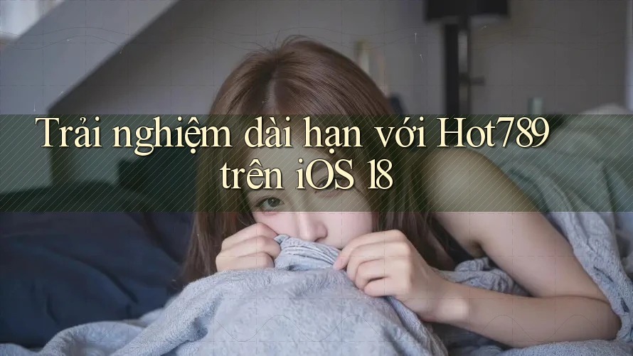 Trải nghiệm dài hạn với Hot789 trên iOS 18 Trải nghiệm dài hạn với Hot789 trên iOS 18