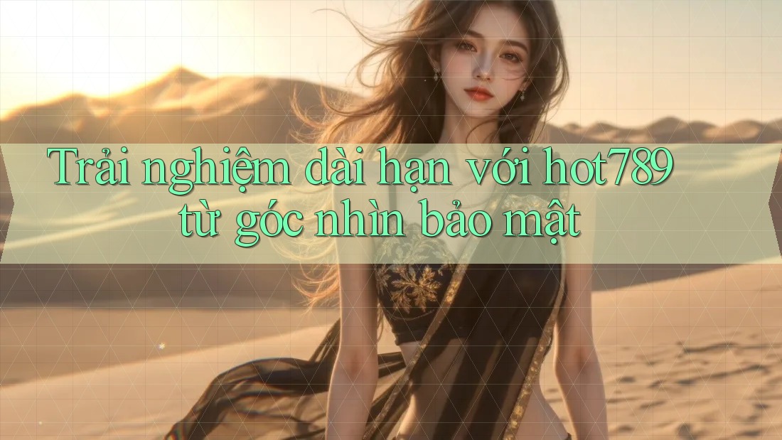 Trải nghiệm dài hạn với hot789 từ góc nhìn bảo mật Trải nghiệm dài hạn với hot789 từ góc nhìn bảo mật