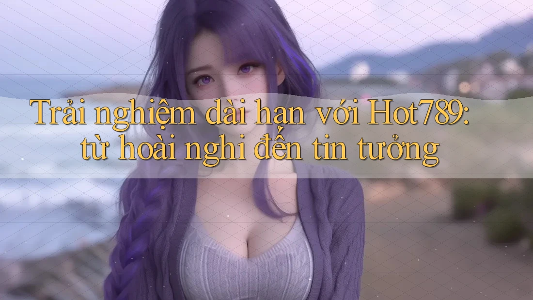 Trải nghiệm dài hạn với Hot789: từ hoài nghi đến tin tưởng Trải nghiệm dài hạn với Hot789: từ hoài nghi đến tin tưởng