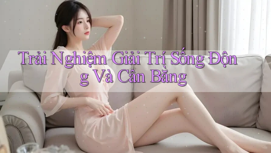 Trải Nghiệm Giải Trí Sống Động Và Cân Bằng Trải Nghiệm Giải Trí Sống Động Và Cân Bằng