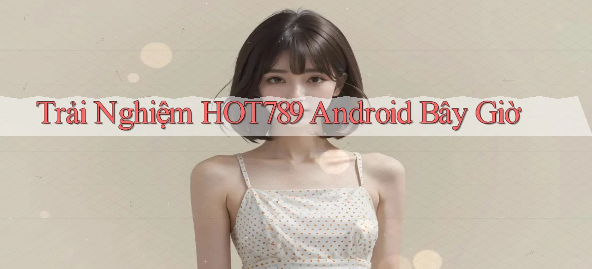 trải nghiệm hot789 android bây giờ