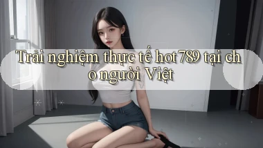 Trải nghiệm thực tế hot789 tại cho người Việt